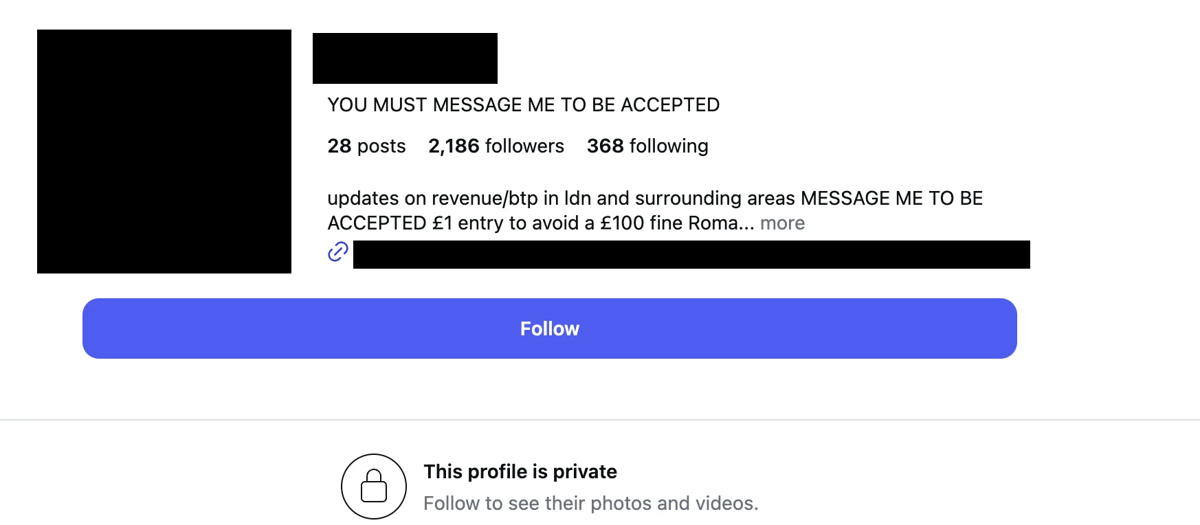 The public profile page of a private Instagram account, showing 28 posts, 2,186 followers and a bio reading 'updates on revenue/btp in ldn and surrounding areas MESSAGE ME TO BE ACCEPTED £1 entry to avoid a £100 fine'. The account name, profile picture and linked map address are blacked out.